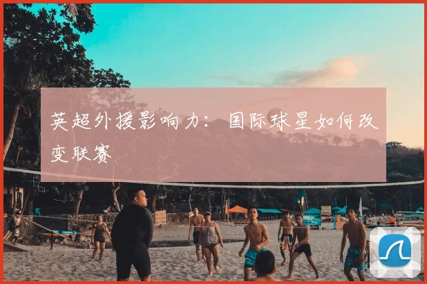英超外援影响力:国际球星如何改变联赛