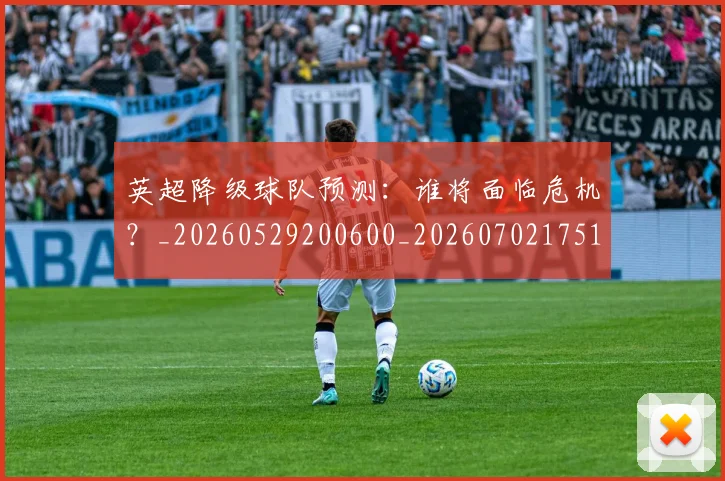 英超降级球队预测:谁将面临危机?_20260529200600_20260702175147