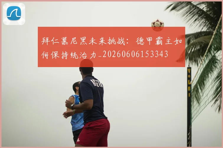 拜仁慕尼黑未来挑战:德甲霸主如何保持统治力_20260606153343