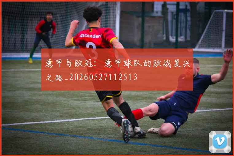 意甲与欧冠:意甲球队的欧战复兴之路_20260527112513