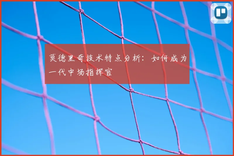 莫德里奇技术特点分析:如何成为一代中场指挥官