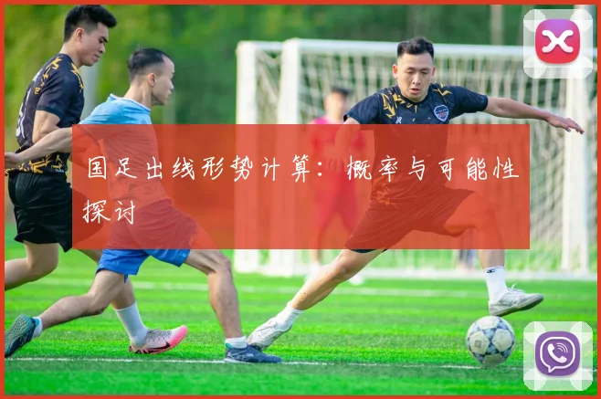 国足出线形势计算:概率与可能性探讨