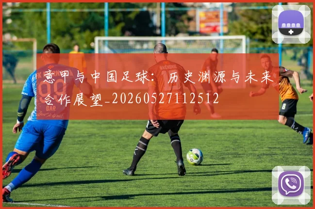 意甲与中国足球:历史渊源与未来合作展望_20260527112512