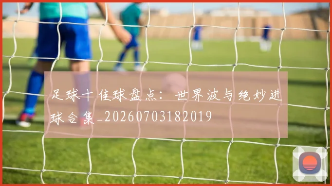 足球十佳球盘点:世界波与绝妙进球合集_20260703182019