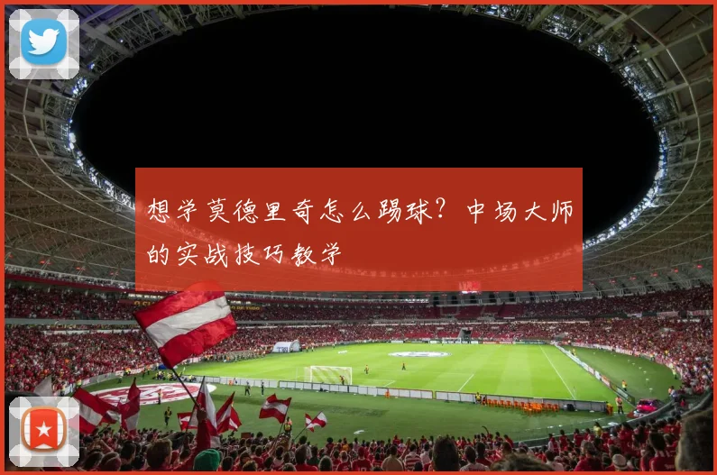 想学莫德里奇怎么踢球?中场大师的实战技巧教学