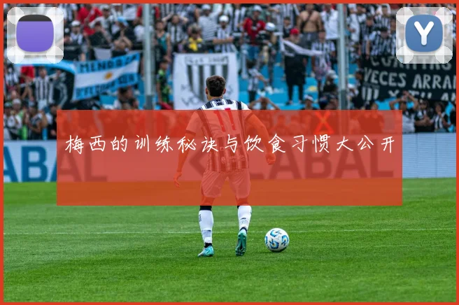 梅西的训练秘诀与饮食习惯大公开