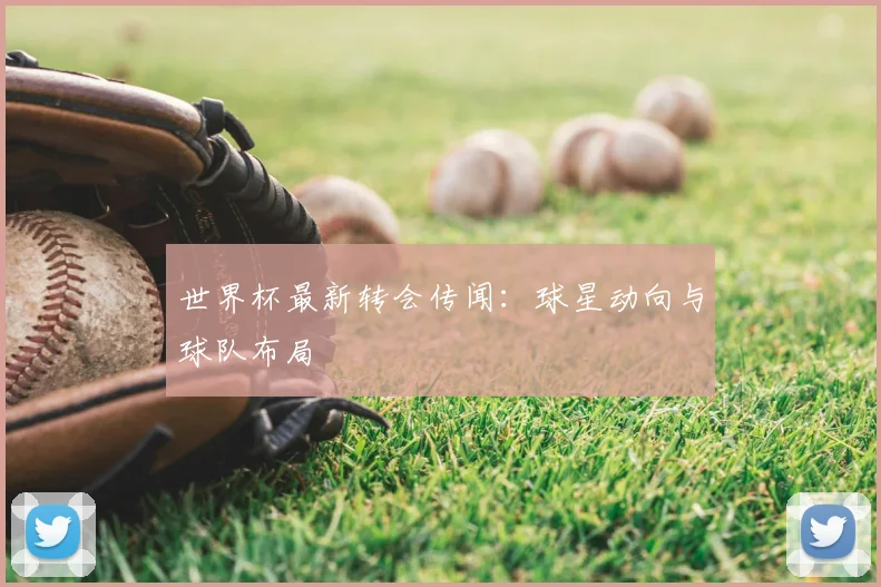 世界杯最新转会传闻:球星动向与球队布局