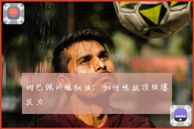 姆巴佩训练秘诀：如何练就顶级爆发力
