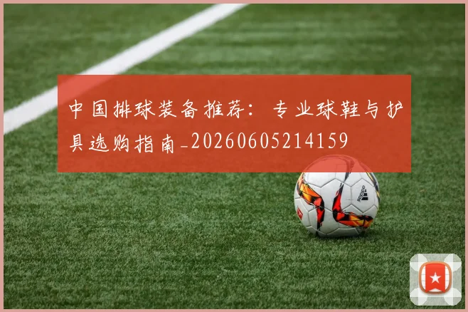 中国排球装备推荐:专业球鞋与护具选购指南_20260605214159