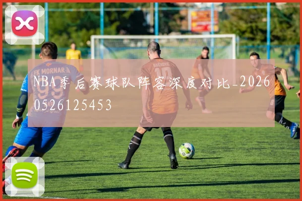 NBA季后赛球队阵容深度对比_20260526125453