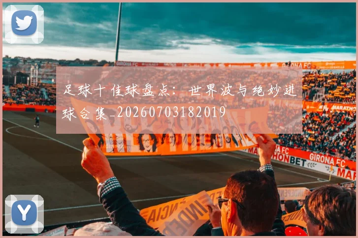 足球十佳球盘点:世界波与绝妙进球合集_20260703182019