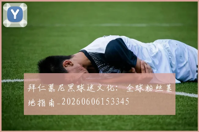 拜仁慕尼黑球迷文化：全球粉丝基地指南_20260606153345
